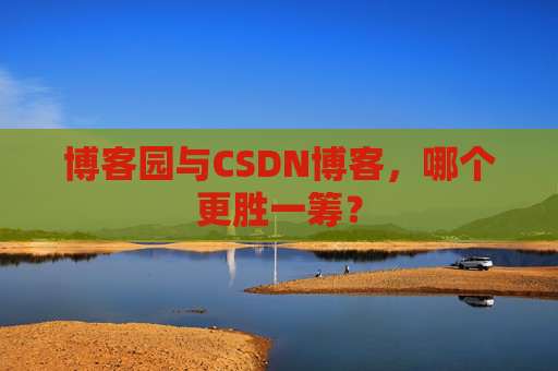 博客园与CSDN博客，哪个更胜一筹？